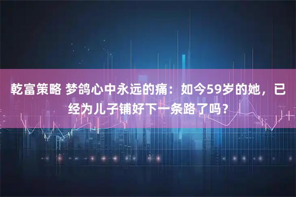 乾富策略 梦鸽心中永远的痛:如今59岁的她,已经为儿子铺好下一条路了吗?