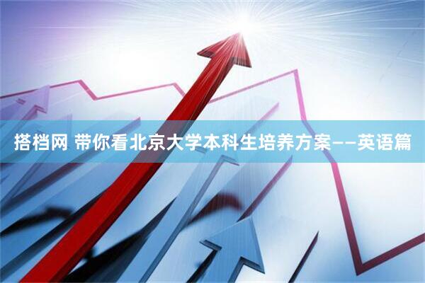 搭档网 带你看北京大学本科生培养方案——英语篇