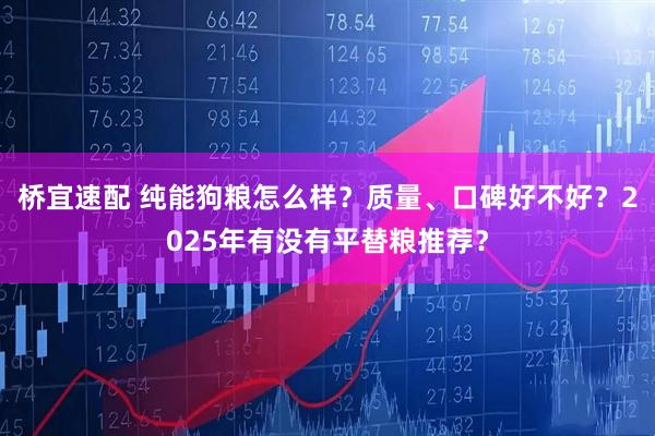 桥宜速配 纯能狗粮怎么样？质量、口碑好不好？2025年有没有平替粮推荐？