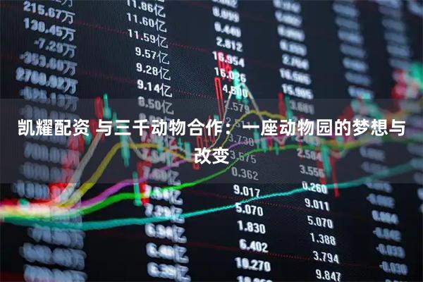 凯耀配资 与三千动物合作：一座动物园的梦想与改变