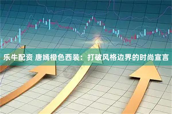 乐牛配资 唐嫣橙色西装：打破风格边界的时尚宣言