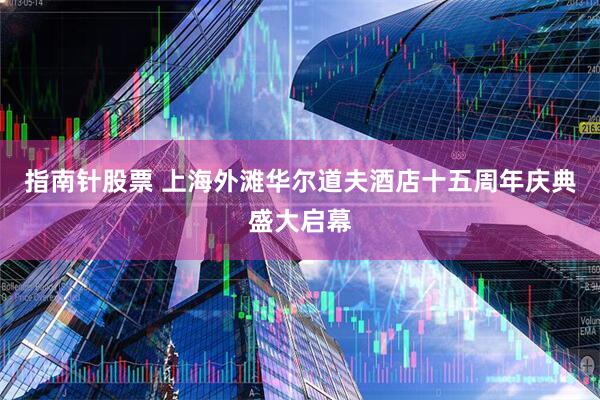 指南针股票 上海外滩华尔道夫酒店十五周年庆典盛大启幕