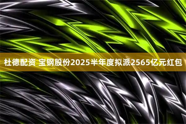 杜德配资 宝钢股份2025半年度拟派2565亿元红包