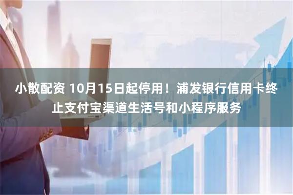 小散配资 10月15日起停用！浦发银行信用卡终止支付宝渠道生活号和小程序服务