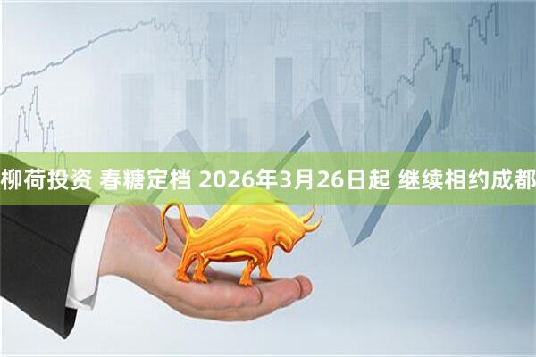 柳荷投资 春糖定档 2026年3月26日起 继续相约成都