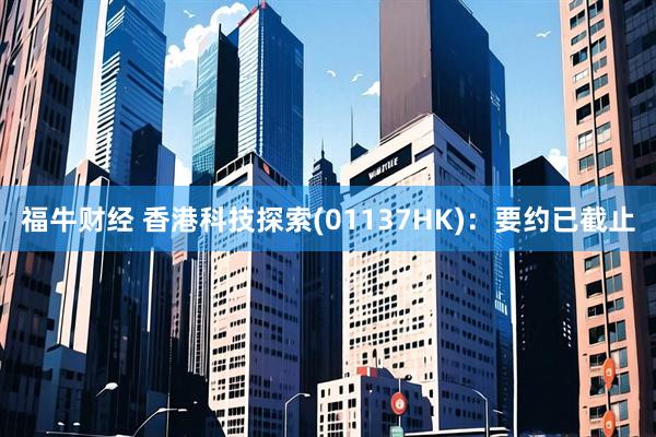 福牛财经 香港科技探索(01137HK)：要约已截止