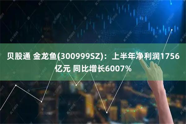 贝股通 金龙鱼(300999SZ)：上半年净利润1756亿元 同比增长6007%