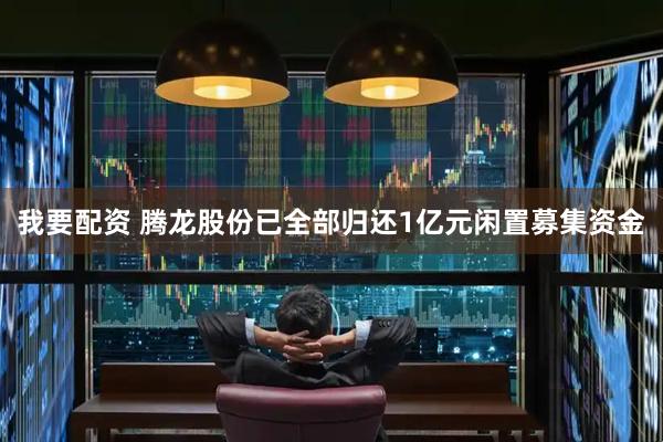 我要配资 腾龙股份已全部归还1亿元闲置募集资金