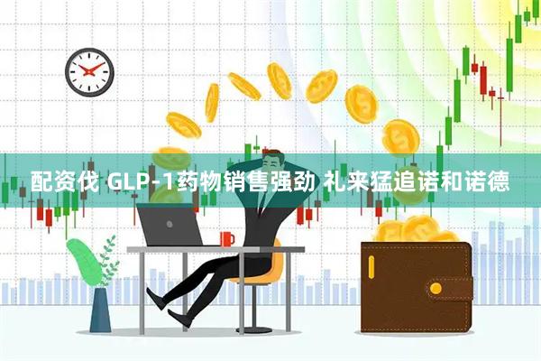 配资伐 GLP-1药物销售强劲 礼来猛追诺和诺德