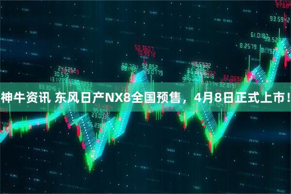 神牛资讯 东风日产NX8全国预售,4月8日正式上市!