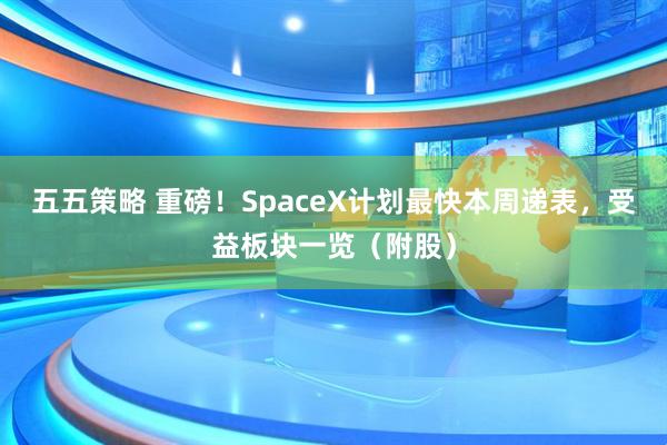 五五策略 重磅！SpaceX计划最快本周递表，受益板块一览（附股）