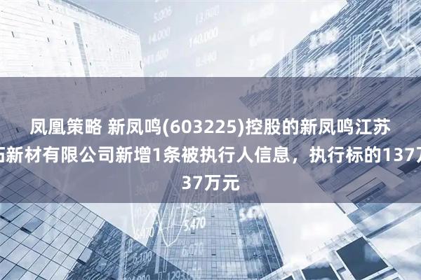 凤凰策略 新凤鸣(603225)控股的新凤鸣江苏新拓新材有限公司新增1条被执行人信息，执行标的137万元