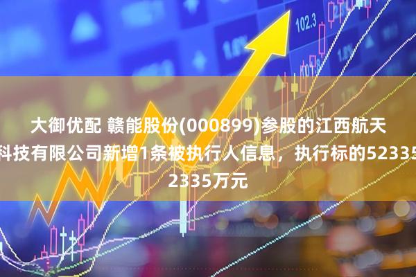 大御优配 赣能股份(000899)参股的江西航天云网科技有限公司新增1条被执行人信息,执行标的52335万元